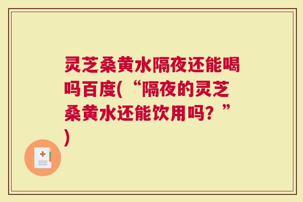 灵芝桑黄水隔夜还能喝吗百度(“隔夜的灵芝桑黄水还能饮用吗？”)