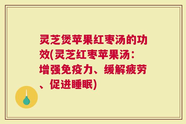 灵芝煲苹果红枣汤的功效(灵芝红枣苹果汤：增强力、缓解疲劳、促进)