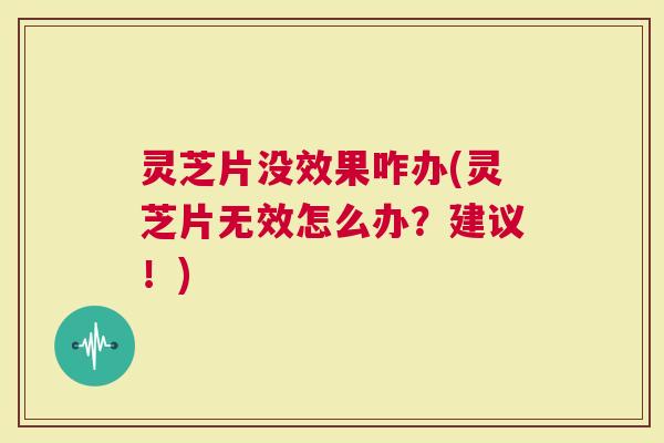 灵芝片没效果咋办(灵芝片无效怎么办？建议！)