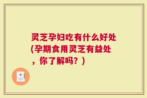 灵芝孕妇吃有什么好处(孕期食用灵芝有益处，你了解吗？)