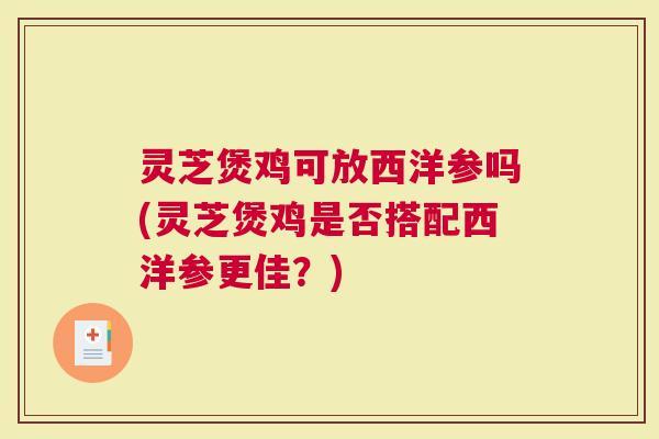 灵芝煲鸡可放西洋参吗(灵芝煲鸡是否搭配西洋参更佳？)
