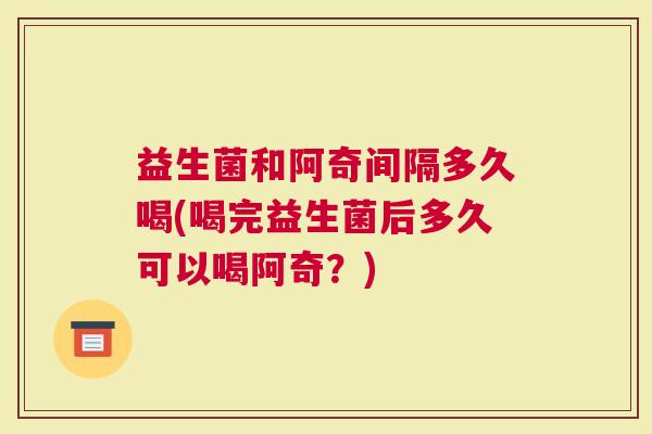 益生菌和阿奇间隔多久喝(喝完益生菌后多久可以喝阿奇？)