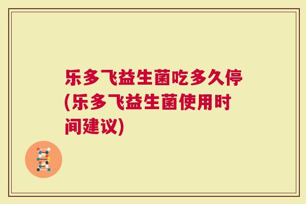 乐多飞益生菌吃多久停(乐多飞益生菌使用时间建议)