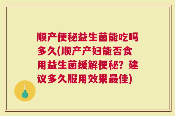 顺产便秘益生菌能吃吗多久(顺产产妇能否食用益生菌缓解便秘？建议多久服用效果最佳)