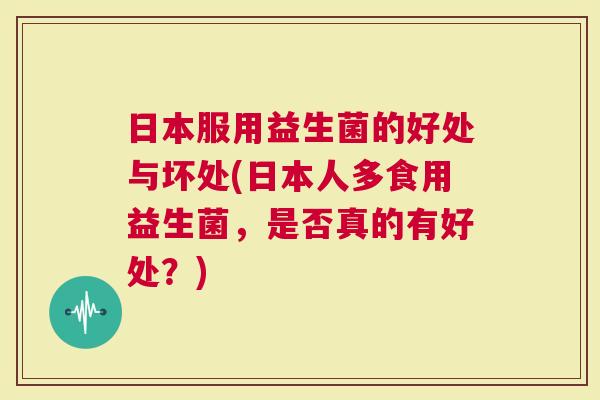 日本服用益生菌的好处与坏处(日本人多食用益生菌，是否真的有好处？)