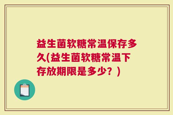 益生菌软糖常温保存多久(益生菌软糖常温下存放期限是多少？)
