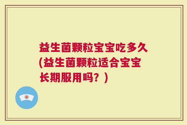 益生菌颗粒宝宝吃多久(益生菌颗粒适合宝宝长期服用吗？)