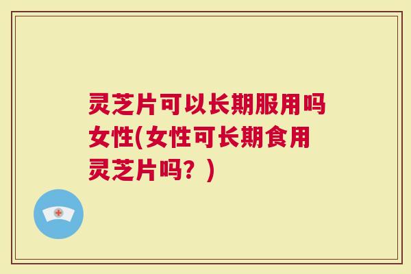 灵芝片可以长期服用吗女性(女性可长期食用灵芝片吗？)