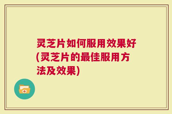 灵芝片如何服用效果好(灵芝片的最佳服用方法及效果)