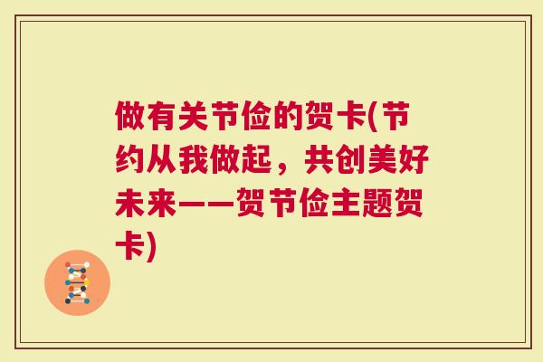 做有关节俭的贺卡(节约从我做起，共创美好未来——贺节俭主题贺卡)