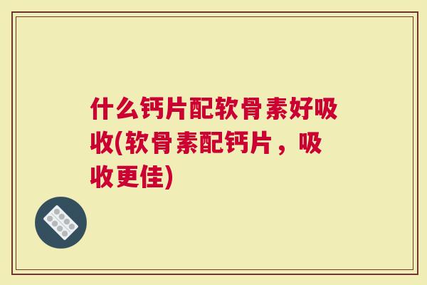 什么钙片配软骨素好吸收(软骨素配钙片，吸收更佳)