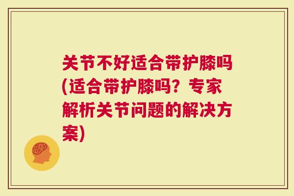 关节不好适合带护膝吗(适合带护膝吗？专家解析关节问题的解决方案)