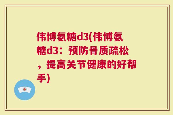 伟博氨糖d3(伟博氨糖d3：预防骨质疏松，提高关节健康的好帮手)