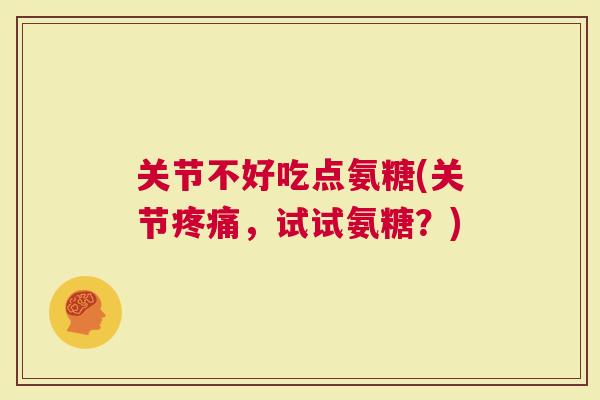 关节不好吃点氨糖(关节疼痛，试试氨糖？)