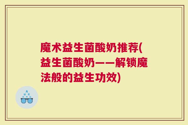 魔术益生菌酸奶推荐(益生菌酸奶——解锁魔法般的益生功效)
