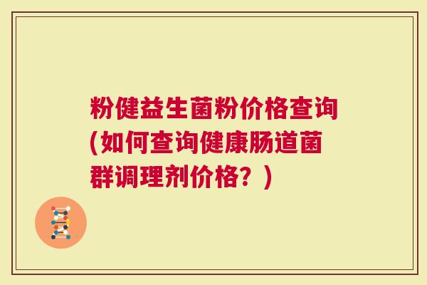 粉健益生菌粉价格查询(如何查询健康肠道菌群调理剂价格？)