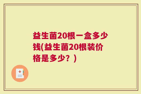 益生菌20根一盒多少钱(益生菌20根装价格是多少？)