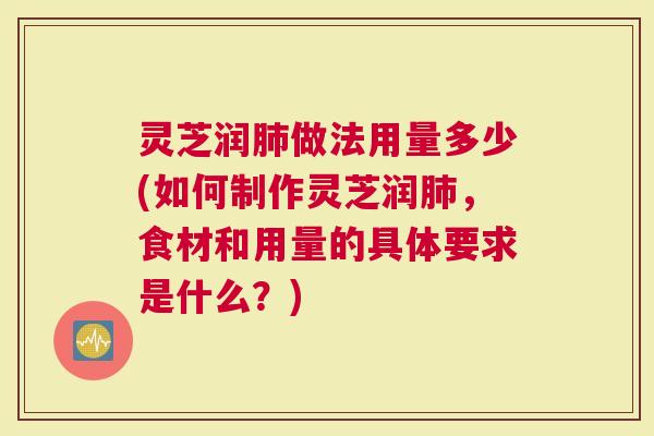 灵芝润肺做法用量多少(如何制作灵芝润肺，食材和用量的具体要求是什么？)