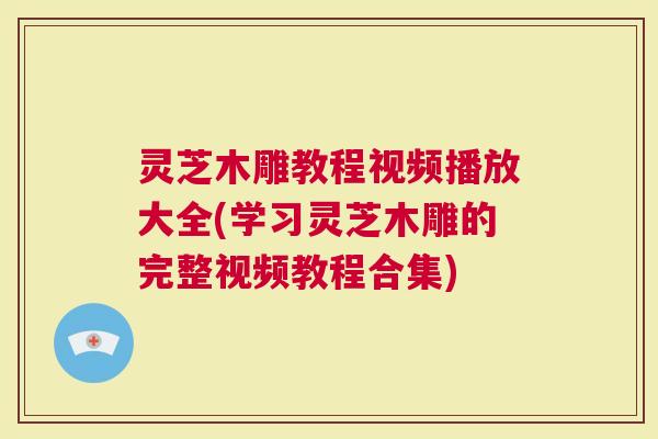灵芝木雕教程视频播放大全(学习灵芝木雕的完整视频教程合集)