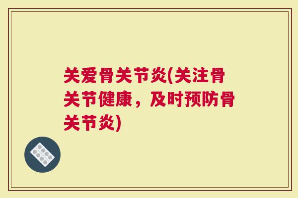 关爱骨关节炎(关注骨关节健康，及时预防骨关节炎)