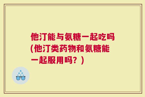 他汀能与氨糖一起吃吗(他汀类药物和氨糖能一起服用吗？)