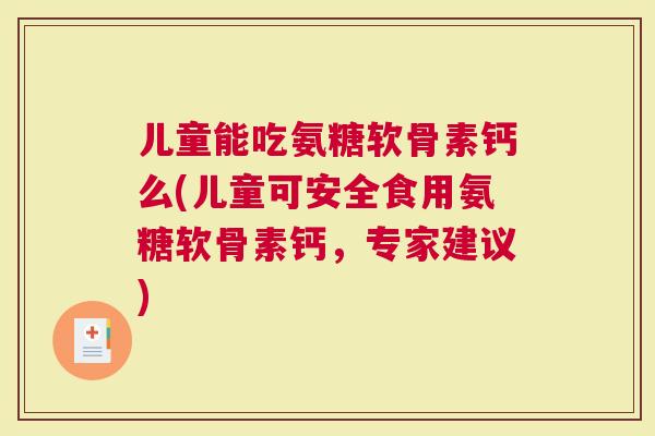儿童能吃氨糖软骨素钙么(儿童可安全食用氨糖软骨素钙，专家建议)