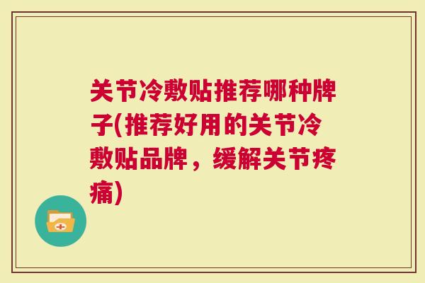 关节冷敷贴推荐哪种牌子(推荐好用的关节冷敷贴品牌，缓解关节疼痛)