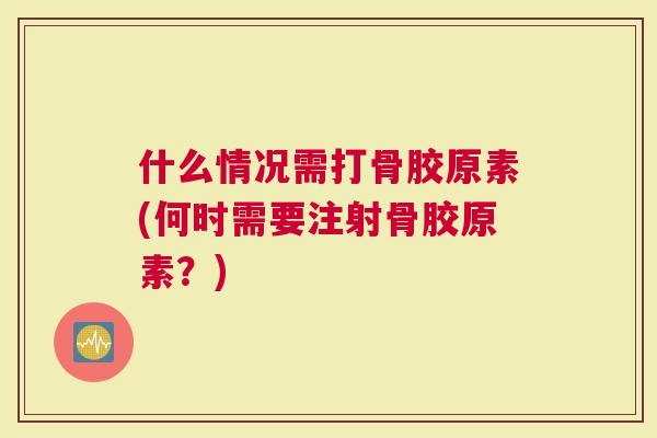 什么情况需打骨胶原素(何时需要注射骨胶原素？)