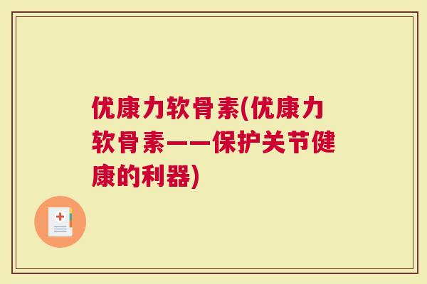 优康力软骨素(优康力软骨素——保护关节健康的利器)