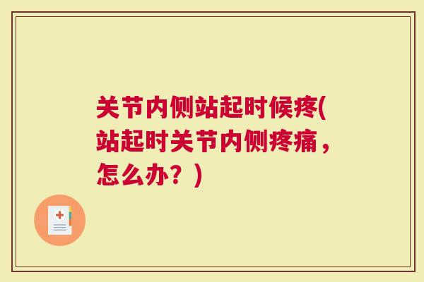 关节内侧站起时候疼(站起时关节内侧疼痛，怎么办？)