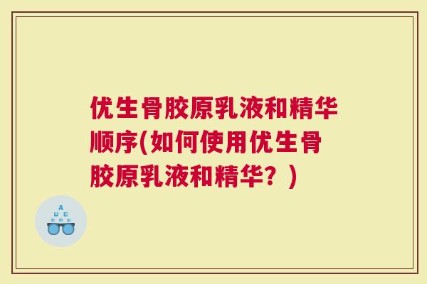 优生骨胶原乳液和精华顺序(如何使用优生骨胶原乳液和精华？)