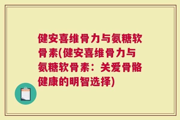 健安喜维骨力与氨糖软骨素(健安喜维骨力与氨糖软骨素：关爱骨骼健康的明智选择)