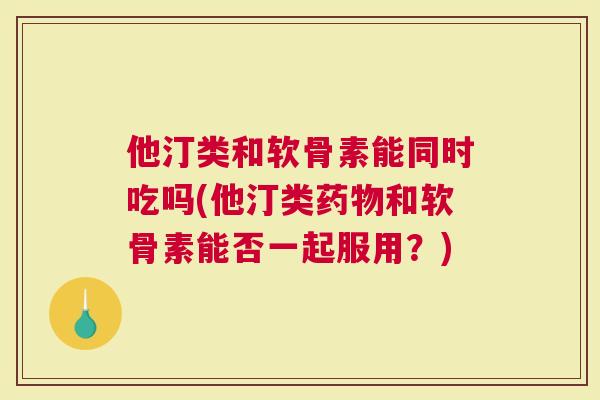 他汀类和软骨素能同时吃吗(他汀类药物和软骨素能否一起服用？)