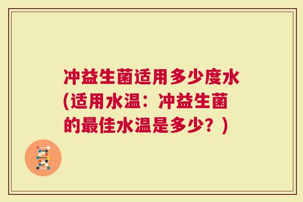 冲益生菌适用多少度水(适用水温：冲益生菌的最佳水温是多少？)