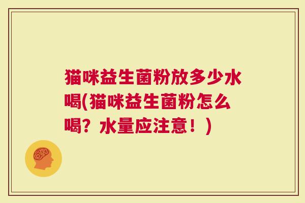 猫咪益生菌粉放多少水喝(猫咪益生菌粉怎么喝？水量应注意！)