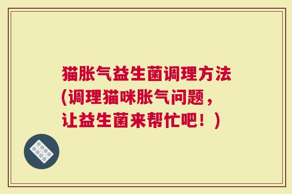 猫胀气益生菌调理方法(调理猫咪胀气问题，让益生菌来帮忙吧！)
