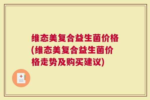 维态美复合益生菌价格(维态美复合益生菌价格走势及购买建议)