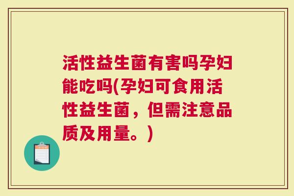 活性益生菌有害吗孕妇能吃吗(孕妇可食用活性益生菌，但需注意品质及用量。)