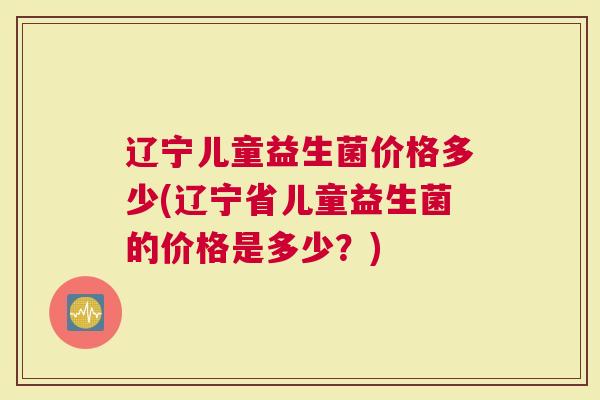 辽宁儿童益生菌价格多少(辽宁省儿童益生菌的价格是多少？)