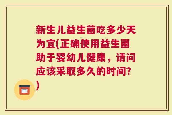 新生儿益生菌吃多少天为宜(正确使用益生菌助于婴幼儿健康，请问应该采取多久的时间？)