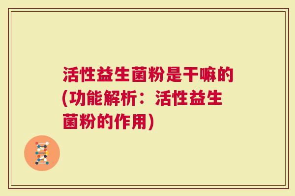 活性益生菌粉是干嘛的(功能解析：活性益生菌粉的作用)