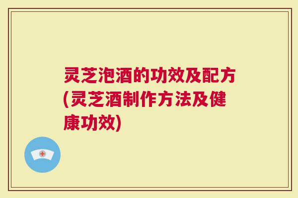 灵芝泡酒的功效及配方(灵芝酒制作方法及健康功效)