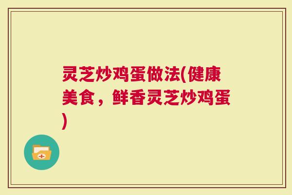 灵芝炒鸡蛋做法(健康美食，鲜香灵芝炒鸡蛋)