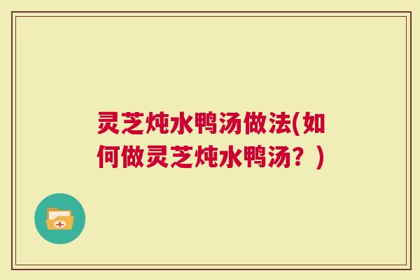 灵芝炖水鸭汤做法(如何做灵芝炖水鸭汤？)