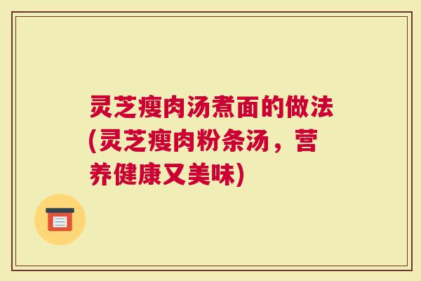 灵芝瘦肉汤煮面的做法(灵芝瘦肉粉条汤，营养健康又美味)
