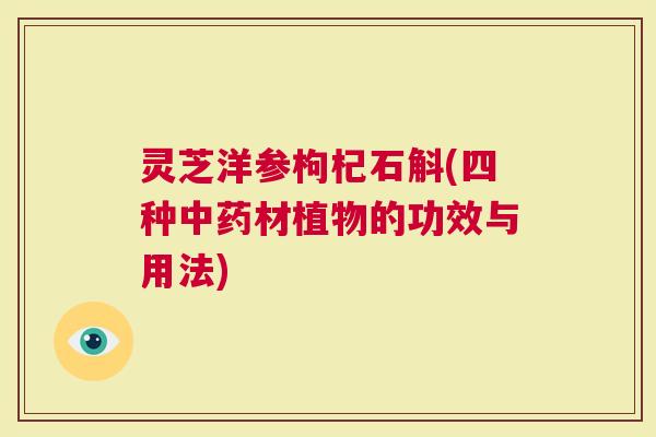 灵芝洋参枸杞石斛(四种中药材植物的功效与用法)