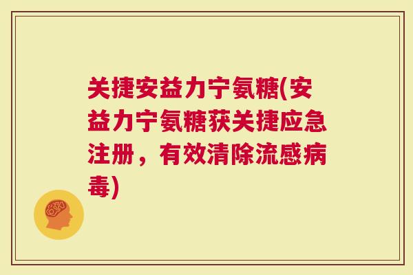 关捷安益力宁氨糖(安益力宁氨糖获关捷应急注册，有效清除流感病毒)