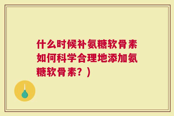 什么时候补氨糖软骨素如何科学合理地添加氨糖软骨素？)