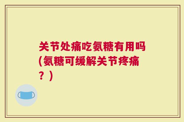 关节处痛吃氨糖有用吗(氨糖可缓解关节疼痛？)
