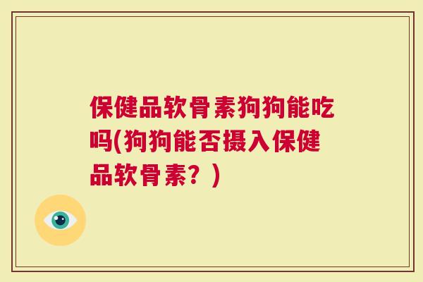 保健品软骨素狗狗能吃吗(狗狗能否摄入保健品软骨素？)